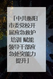 中共衡阳市委党校开展应急救护培训 赋能领导干部应急处突能力提升