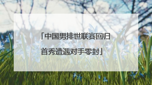 中国男排世联赛回归首秀遭遇对手零封