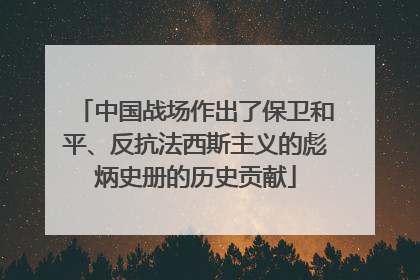 中国战场作出了保卫和平、反抗法西斯主义的彪炳史册的历史贡献