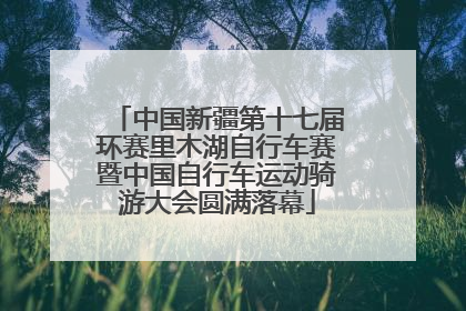中国新疆第十七届环赛里木湖自行车赛暨中国自行车运动骑游大会圆满落幕