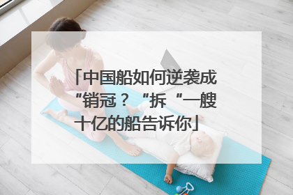 中国船如何逆袭成“销冠？“拆“一艘十亿的船告诉你