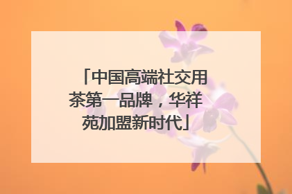 中国高端社交用茶第一品牌，华祥苑加盟新时代