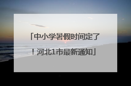中小学暑假时间定了！河北1市最新通知