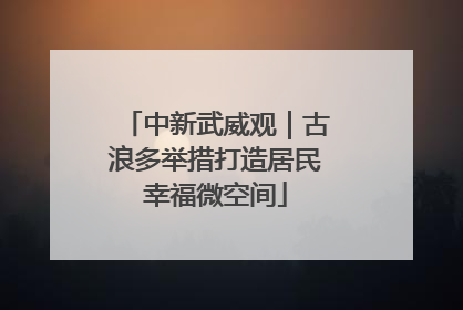 中新武威观｜古浪多举措打造居民幸福微空间