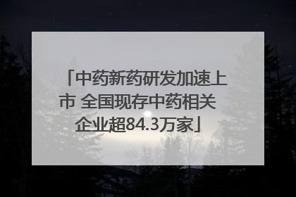 中药新药研发加速上市 全国现存中药相关企业超84.3万家