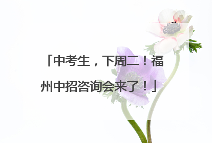 中考生，下周二！福州中招咨询会来了！