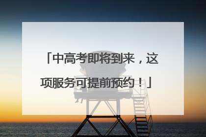 中高考即将到来，这项服务可提前预约！
