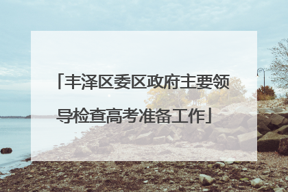 丰泽区委区政府主要领导检查高考准备工作