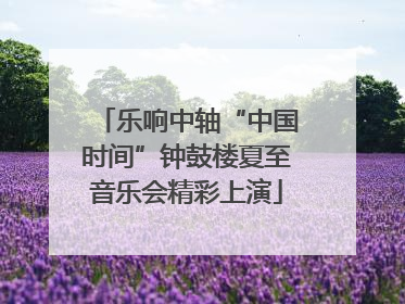 乐响中轴“中国时间”钟鼓楼夏至音乐会精彩上演