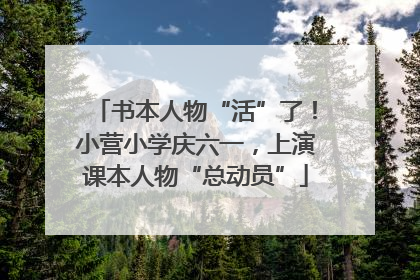 书本人物“活”了！小营小学庆六一，上演课本人物“总动员”