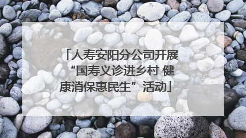 人寿安阳分公司开展“国寿义诊进乡村 健康消保惠民生”活动