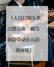 人民日报头条点赞云南：观鸟旅游带动多元消费体验
