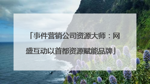 事件营销公司资源大师：网盛互动以首都资源赋能品牌