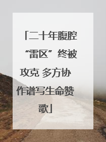 二十年腹腔“雷区”终被攻克 多方协作谱写生命赞歌