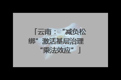 云南：“减负松绑”激活基层治理“乘法效应”