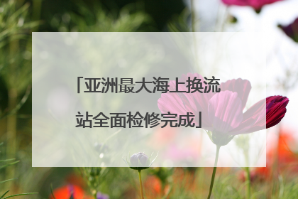亚洲最大海上换流站全面检修完成