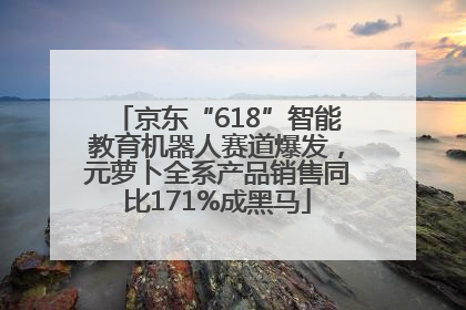 京东“618”智能教育机器人赛道爆发，元萝卜全系产品销售同比171%成黑马