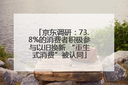 京东调研：73.8%的消费者积极参与以旧换新 “重生式消费”被认同