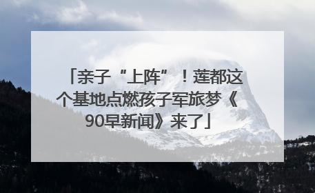 亲子“上阵”！莲都这个基地点燃孩子军旅梦《90早新闻》来了