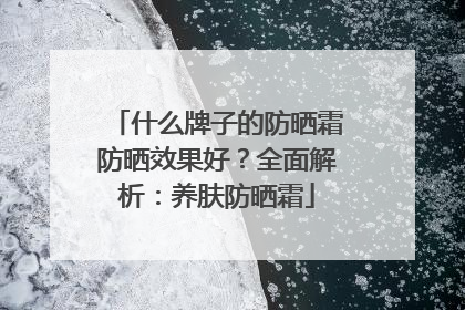 什么牌子的防晒霜防晒效果好？全面解析：养肤防晒霜