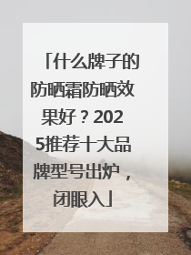 什么牌子的防晒霜防晒效果好？2025推荐十大品牌型号出炉，闭眼入