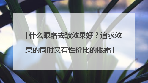 什么眼霜去皱效果好？追求效果的同时又有性价比的眼霜