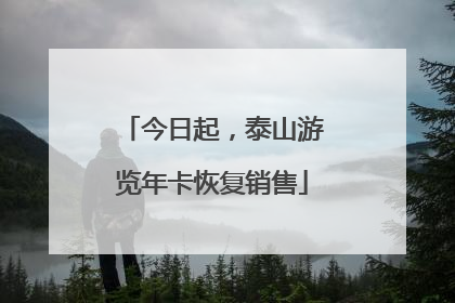 今日起，泰山游览年卡恢复销售