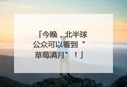 今晚，北半球公众可以看到“草莓满月”！