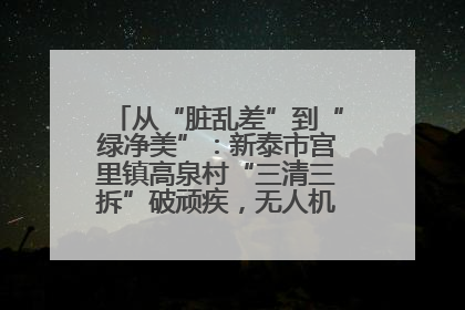 从“脏乱差”到“绿净美”：新泰市宫里镇高泉村“三清三拆”破顽疾，无人机“天眼”护新颜