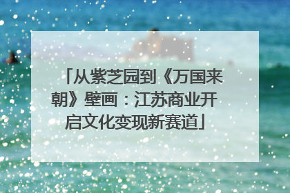 从紫芝园到《万国来朝》壁画：江苏商业开启文化变现新赛道