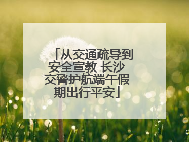从交通疏导到安全宣教 长沙交警护航端午假期出行平安