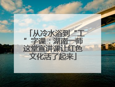 从冷水浴到“工”字课：湖南一师这堂宣讲课让红色文化活了起来