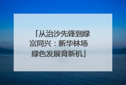 从治沙先锋到绿富同兴：新华林场绿色发展育新机