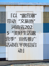 以“露营潮”带动“文旅热” 河南省2025“美好生活露营季”宣传推广活动在平舆县启动