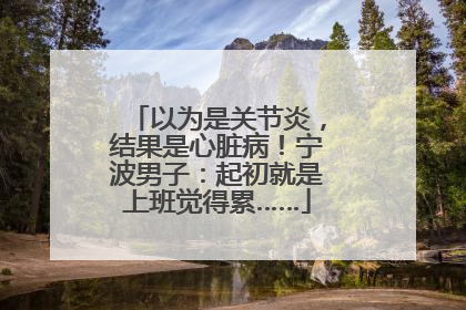 以为是关节炎，结果是心脏病！宁波男子：起初就是上班觉得累……