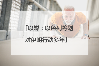 以媒：以色列筹划对伊朗行动多年