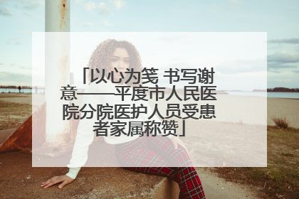 以心为笺 书写谢意——平度市人民医院分院医护人员受患者家属称赞