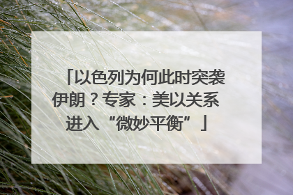 以色列为何此时突袭伊朗？专家：美以关系进入“微妙平衡”