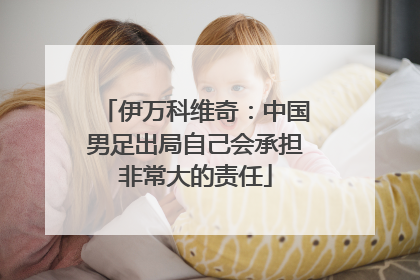 伊万科维奇：中国男足出局自己会承担非常大的责任