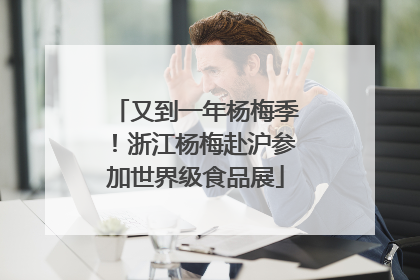 又到一年杨梅季！浙江杨梅赴沪参加世界级食品展