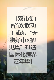 双市集IP首次联动！浦东“天物好市×初见集”打造国际化跨界嘉年华