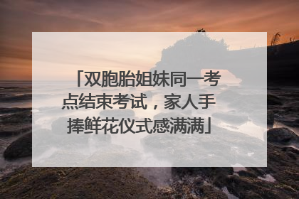 双胞胎姐妹同一考点结束考试，家人手捧鲜花仪式感满满