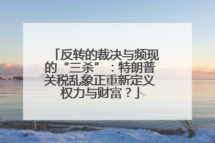 反转的裁决与频现的“三杀”：特朗普关税乱象正重新定义权力与财富？