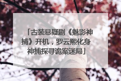 古装悬疑剧《魅影神捕》开机，罗云熙化身神捕探寻诡案迷局