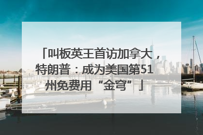 叫板英王首访加拿大，特朗普：成为美国第51州免费用“金穹”
