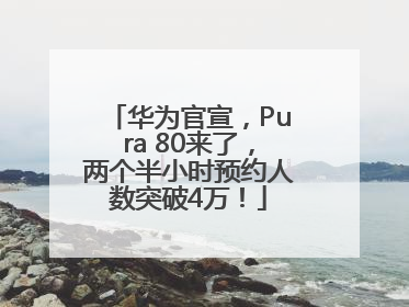 华为官宣，Pura 80来了，两个半小时预约人数突破4万！