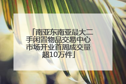 南亚东南亚最大二手闲置物品交易中心市场开业首周成交量超10万件