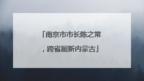 南京市市长陈之常，跨省履新内蒙古