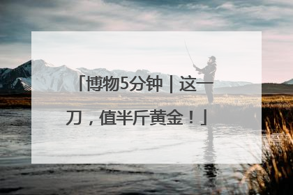 博物5分钟｜这一刀，值半斤黄金！