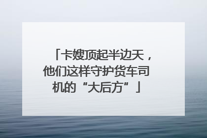 卡嫂顶起半边天，他们这样守护货车司机的“大后方”